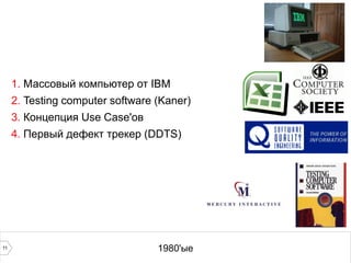 11 1980'ые
1. Массовый компьютер от IBM
2. Testing computer software (Kaner)
3. Концепция Use Case'ов
4. Первый дефект трекер (DDTS)
 