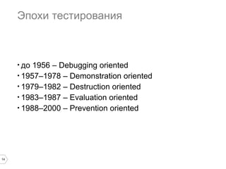 14
Эпохи тестирования
● до 1956 – Debugging oriented
● 1957–1978 – Demonstration oriented
● 1979–1982 – Destruction oriented
● 1983–1987 – Evaluation oriented
● 1988–2000 – Prevention oriented
 