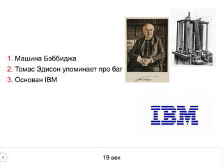 5 19 век
1. Машина Бэббиджа
2. Томас Эдисон упоминает про баг
3. Основан IBM
 