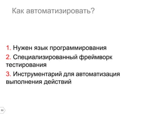53
Как автоматизировать?
1. Нужен язык программирования
2. Специализированный фреймворк
тестирования
3. Инструментарий для автоматизация
выполнения действий
 