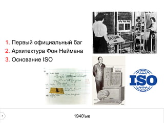 7 1940'ые
1. Первый официальный баг
2. Архитектура Фон Неймана
3. Основание ISO
 