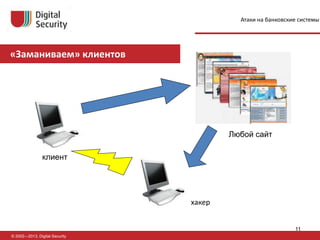 «Заманиваем» клиентов
© 2002—2013, Digital Security
клиент
Любой сайт
хакер
Атаки на банковские системы
11
 