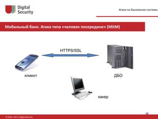 © 2002—2013, Digital Security
клиент ДБО
хакер
Пример 4. Мобильный банк
HTTPS/SSL
Мобильный банк. Атака типа «человек посередине» (MitM)
Атаки на банковские системы
48
 