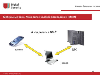 © 2002—2013, Digital Security
клиент ДБО
хакер
Мобильный банк. Атака типа «человек посередине» (MitM)
А что делать с SSL?
Атаки на банковские системы
49
 