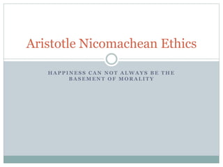 H A P P I N E S S C A N N O T A L W A Y S B E T H E
B A S E M E N T O F M O R A L I T Y
Aristotle Nicomachean Ethics
 