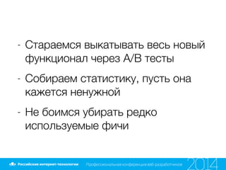 - Стараемся выкатывать весь новый
функционал через A/B тесты
- Собираем статистику, пусть она
кажется ненужной
- Не боимся убирать редко
используемые фичи
 