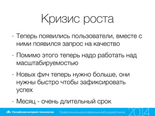 Кризис роста
- Теперь появились пользователи, вместе с
ними появился запрос на качество
- Помимо этого теперь надо работать над
масштабируемостью
- Новых фич теперь нужно больше, они
нужны быстро чтобы зафиксировать
успех
- Месяц - очень длительный срок
 
