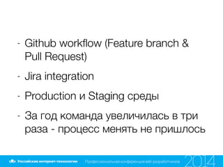 - Github workﬂow (Feature branch &
Pull Request)
- Jira integration
- Production и Staging среды
- За год команда увеличилась в три
раза - процесс менять не пришлось
 
