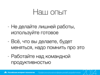 Наш опыт
- Не делайте лишней работы,
используйте готовое
- Всё, что вы делаете, будет
меняться, надо помнить про это
- Работайте над командной
продуктивностью
 