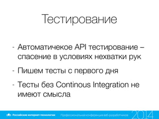 Тестирование
- Автоматичекое API тестирование –
спасение в условиях нехватки рук
- Пишем тесты с первого дня
- Тесты без Continous Integration не
имеют смысла
 