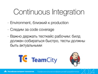 Continuous Integration
- Environment, близкий к production
- Следим за code coverage
- Важно держать тесткейс рабочим: билд
должен собираться быстро, тесты должны
быть актуальными
 