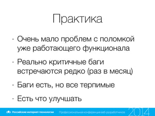 Практика
- Очень мало проблем с поломкой
уже работающего функционала
- Реально критичные баги
встречаются редко (раз в месяц)
- Баги есть, но все терпимые
- Есть что улучшать
 