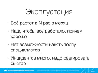 Эксплуатация
- Всё растет в N раз в месяц
- Надо чтобы всё работало, причем
хорошо
- Нет возможности нанять толпу
специалистов
- Инцидентов много, надо реагировать
быстро
 