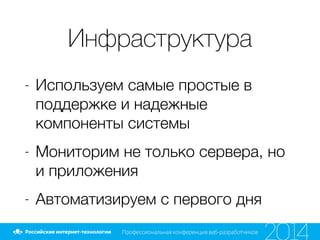 Инфраструктура
- Используем самые простые в
поддержке и надежные
компоненты системы
- Мониторим не только сервера, но
и приложения
- Автоматизируем с первого дня
 