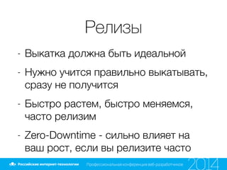 Релизы
- Выкатка должна быть идеальной
- Нужно учится правильно выкатывать,
сразу не получится
- Быстро растем, быстро меняемся,
часто релизим
- Zero-Downtime - сильно влияет на
ваш рост, если вы релизите часто
 