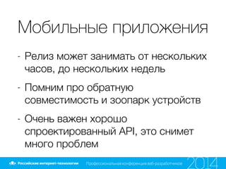 Мобильные приложения
- Релиз может занимать от нескольких
часов, до нескольких недель
- Помним про обратную
совместимость и зоопарк устройств
- Очень важен хорошо
спроектированный API, это снимет
много проблем
 