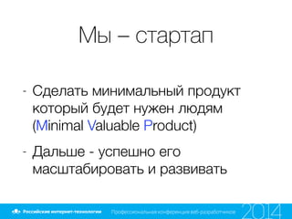 Мы – стартап
- Сделать минимальный продукт
который будет нужен людям
(Minimal Valuable Product)
- Дальше - успешно его
масштабировать и развивать
 