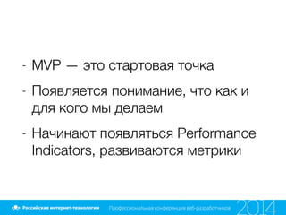 - MVP — это стартовая точка
- Появляется понимание, что как и
для кого мы делаем
- Начинают появляться Performance
Indicators, развиваются метрики
 