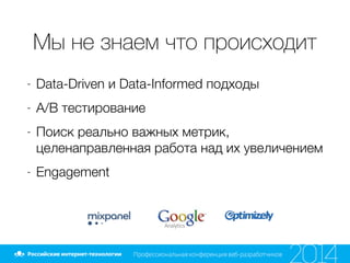 Мы не знаем что происходит
- Data-Driven и Data-Informed подходы
- A/B тестирование
- Поиск реально важных метрик,
целенаправленная работа над их увеличением
- Engagement
 