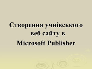 Створення учнівського
веб сайту в
Microsoft Publisher
 