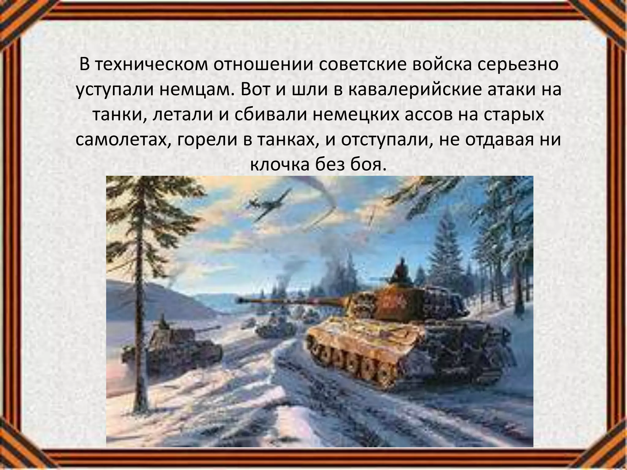 В техническом отношении советские войска серьезно
уступали немцам. Вот и шли в кавалерийские атаки на
танки, летали и сбивали немецких ассов на старых
самолетах, горели в танках, и отступали, не отдавая ни
клочка без боя.
 