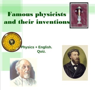 Physics + English.
Quiz.
Famous physicists
and their inventions.
 