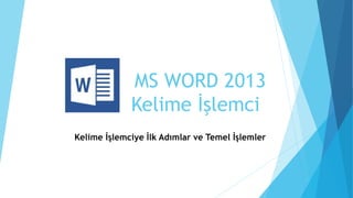 MS WORD 2013
Kelime İşlemci
Kelime İşlemciye İlk Adımlar ve Temel İşlemler
 