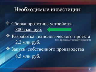 Необходимые инвестиции:
 Сборка прототипа устройства
800 тыс. руб.
 Разработка технологического проекта
2,2 млн руб.
 Запуск собственного производства
8,5 млн руб.
13
(для производства на аутсорсинге)
 