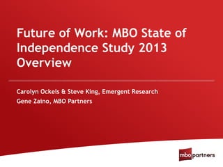 Future of Work: MBO State of
Independence Study 2013
Overview
Carolyn Ockels & Steve King, Emergent Research
Gene Zaino, MBO Partners
 