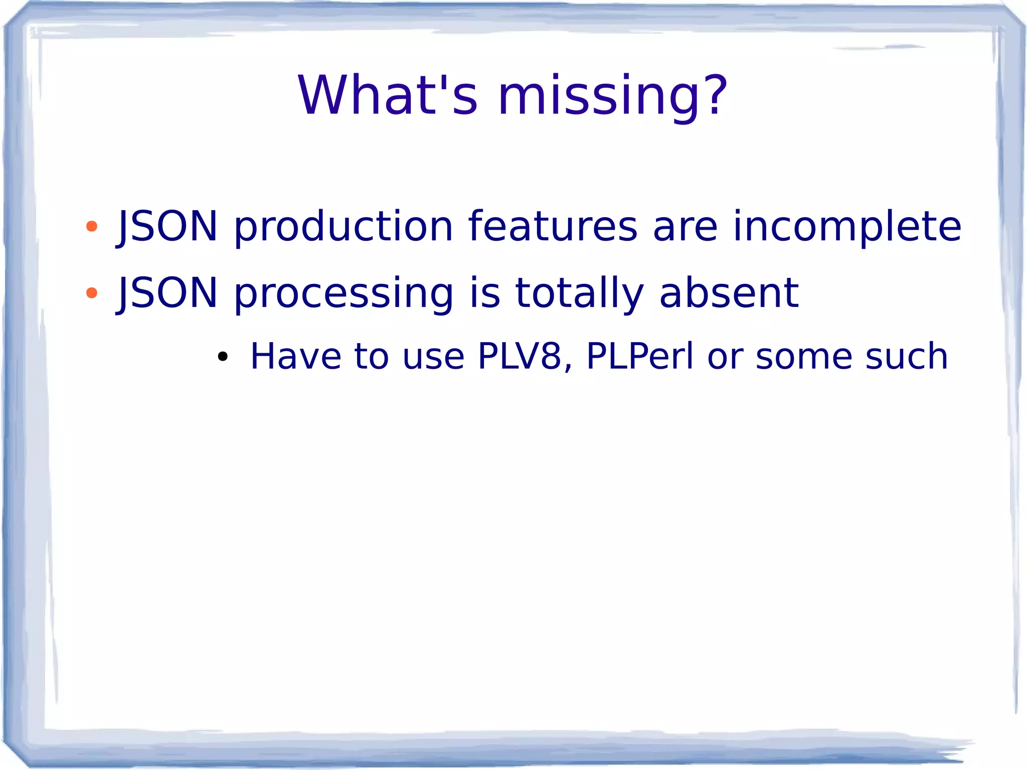 What's missing?
● JSON production features are incomplete
● JSON processing is totally absent
● Have to use PLV8, PLPerl or some such
 