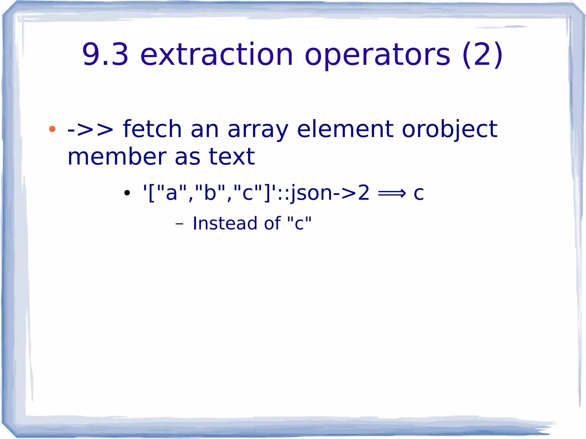 9.3 extraction operators (2)
● ->> fetch an array element orobject
member as text
● '["a","b","c"]'::json->2 ⟹ c
– Instead of "c"
 