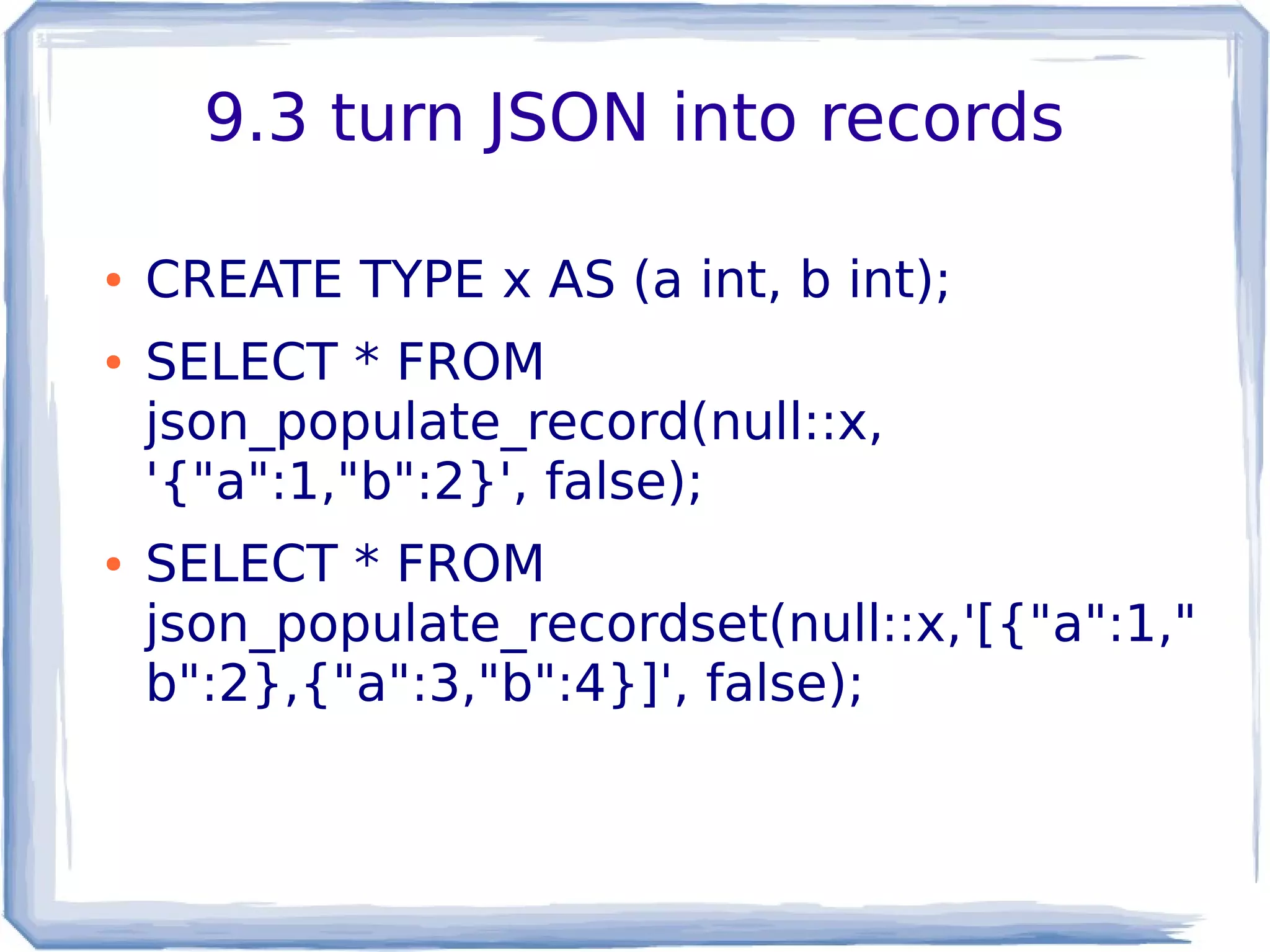 9.3 turn JSON into records
● CREATE TYPE x AS (a int, b int);
● SELECT * FROM
json_populate_record(null::x,
'{"a":1,"b":2}', false);
● SELECT * FROM
json_populate_recordset(null::x,'[{"a":1,"
b":2},{"a":3,"b":4}]', false);
 