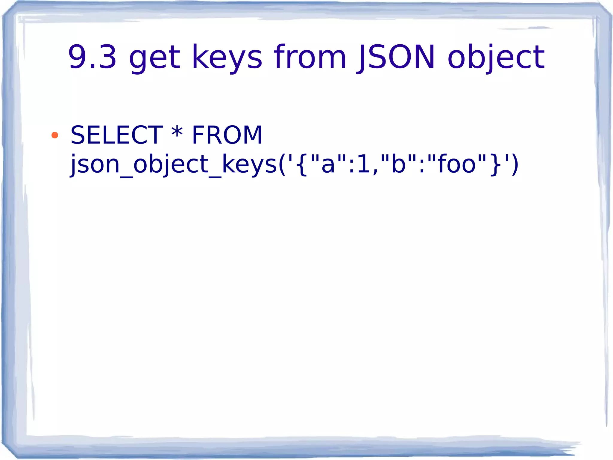 9.3 get keys from JSON object
● SELECT * FROM
json_object_keys('{"a":1,"b":"foo"}')
 