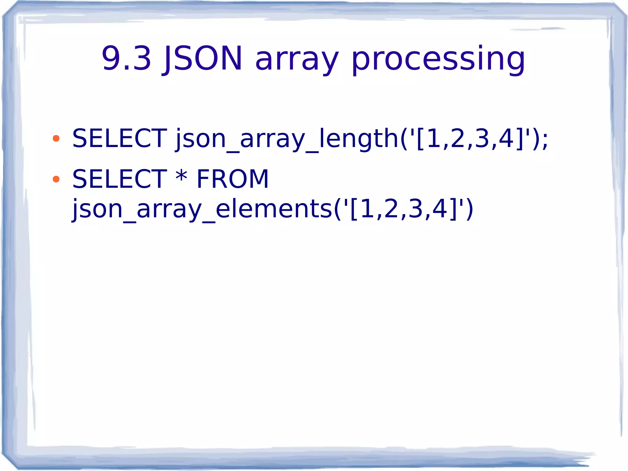 9.3 JSON array processing
● SELECT json_array_length('[1,2,3,4]');
● SELECT * FROM
json_array_elements('[1,2,3,4]')
 