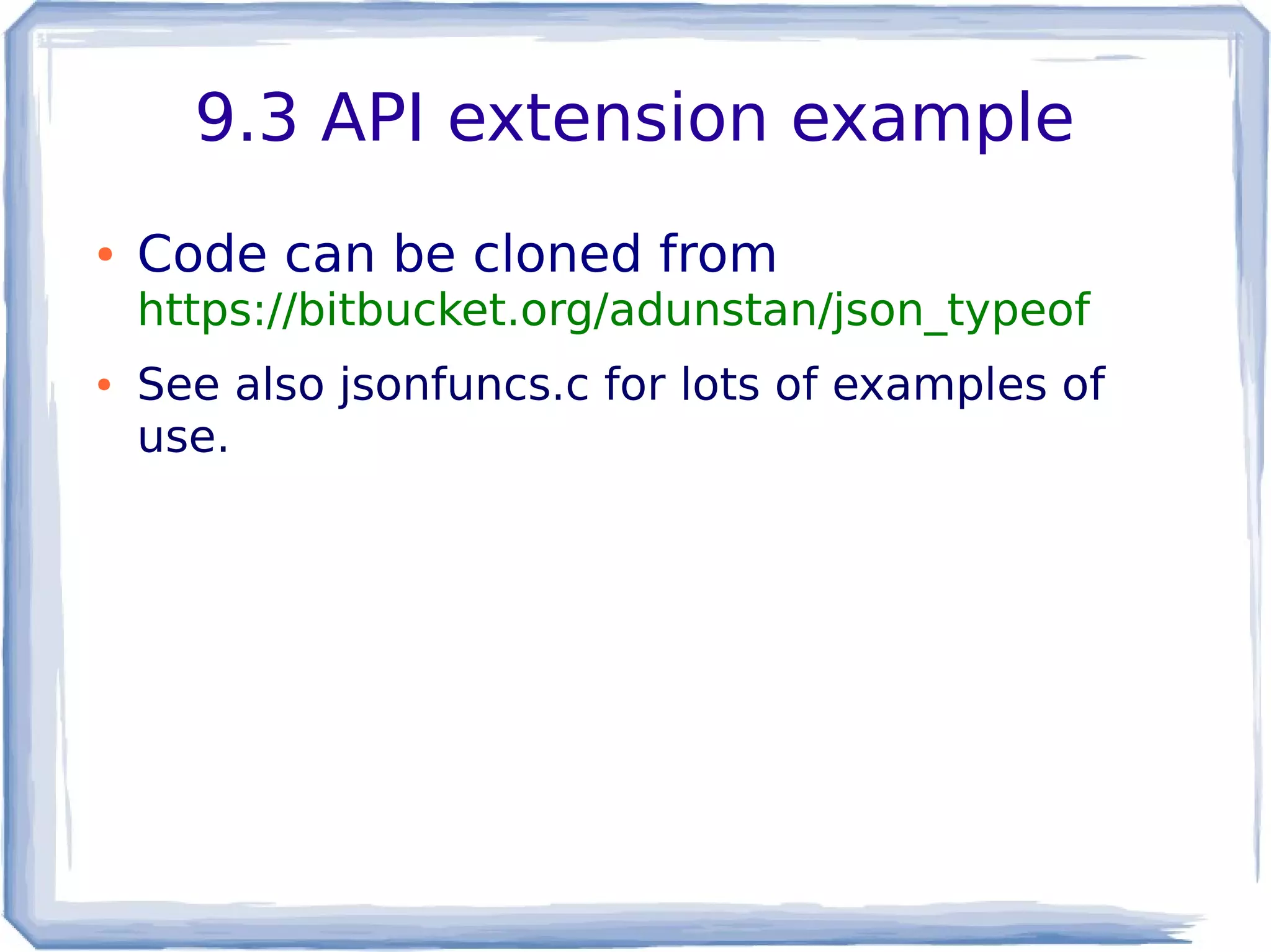 9.3 API extension example
● Code can be cloned from
https://bitbucket.org/adunstan/json_typeof
● See also jsonfuncs.c for lots of examples of
use.
 
