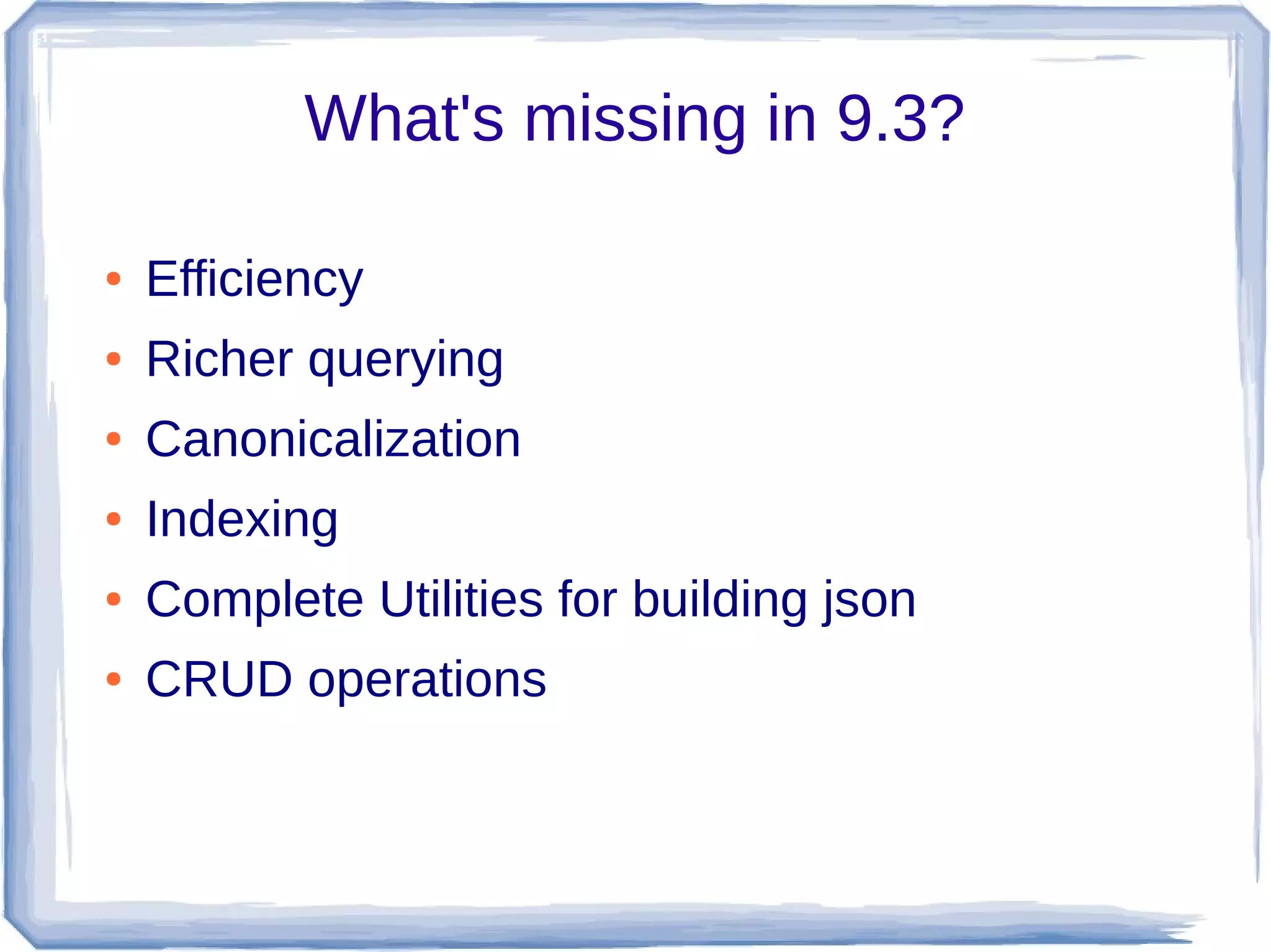 What's missing in 9.3?
● Efficiency
● Richer querying
● Canonicalization
● Indexing
● Complete Utilities for building json
● CRUD operations
 