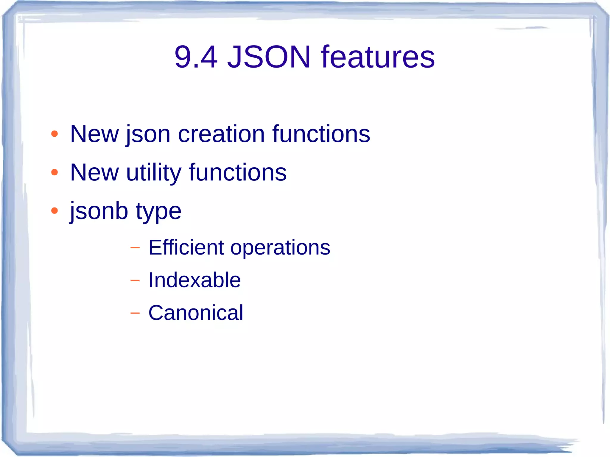 9.4 JSON features
● New json creation functions
● New utility functions
● jsonb type
– Efficient operations
– Indexable
– Canonical
 