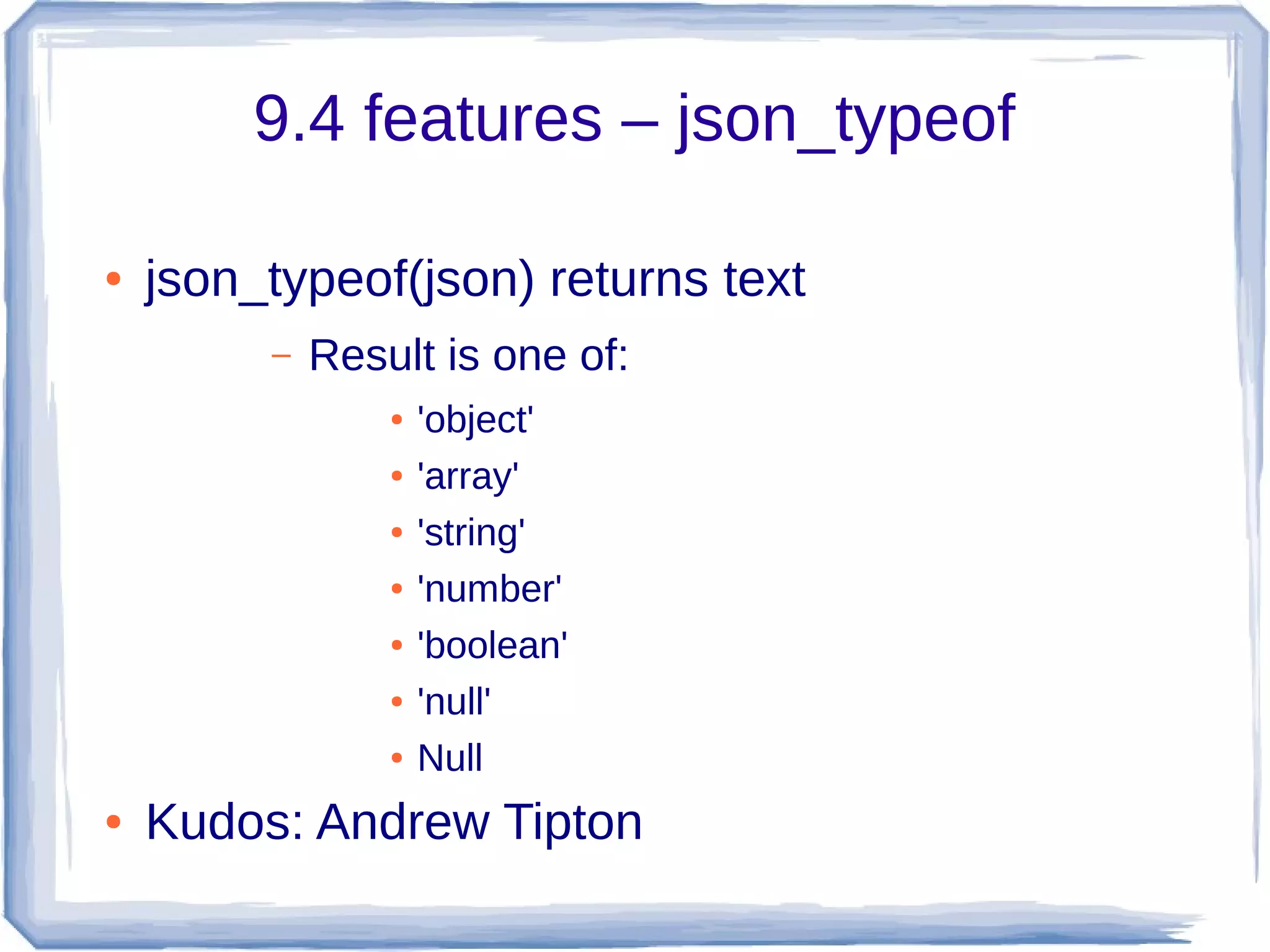 9.4 features – json_typeof
● json_typeof(json) returns text
– Result is one of:
● 'object'
● 'array'
● 'string'
● 'number'
● 'boolean'
● 'null'
● Null
● Kudos: Andrew Tipton
 