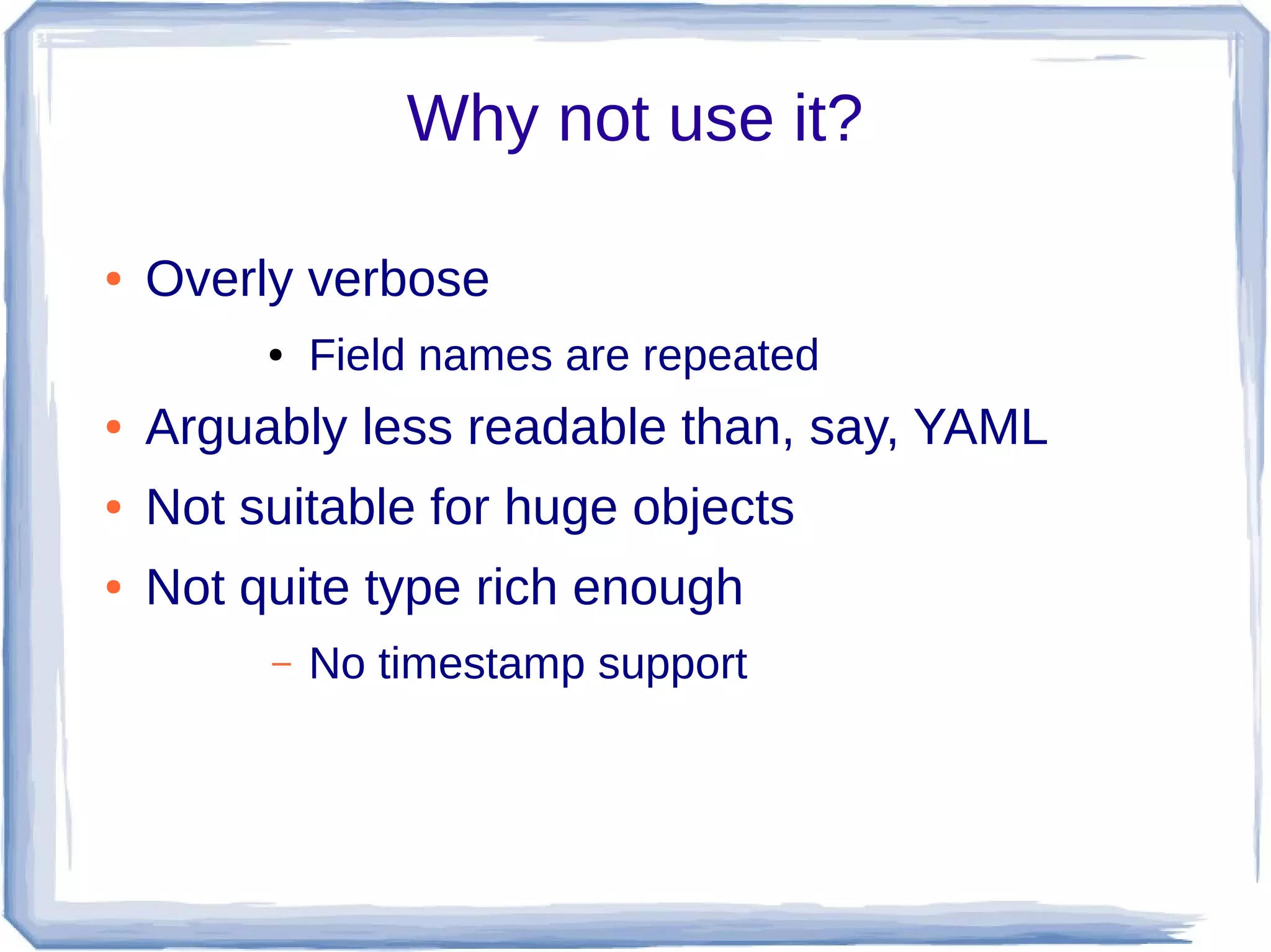 Why not use it?
● Overly verbose
● Field names are repeated
● Arguably less readable than, say, YAML
● Not suitable for huge objects
● Not quite type rich enough
– No timestamp support
 