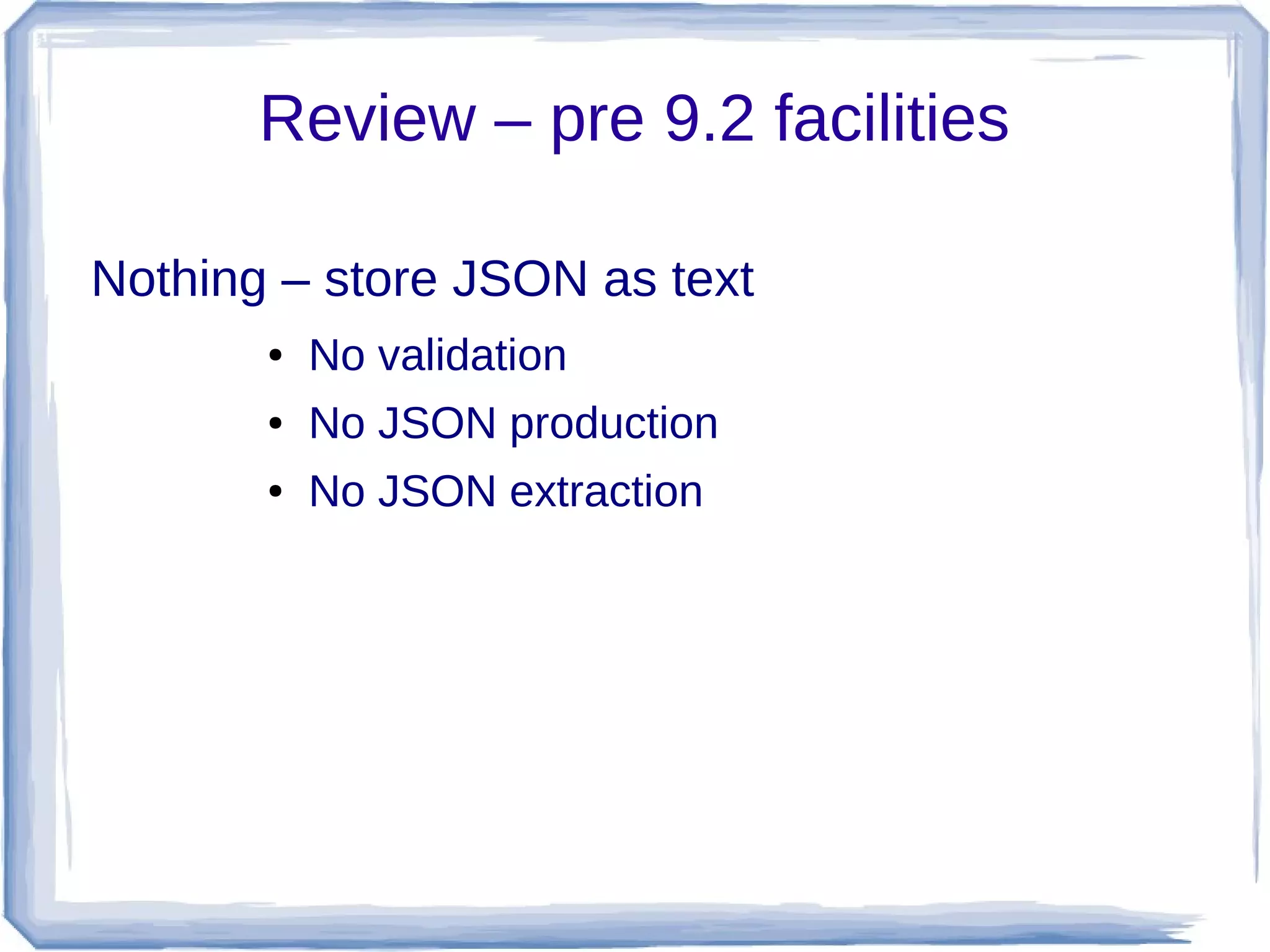 Review – pre 9.2 facilities
Nothing – store JSON as text
● No validation
● No JSON production
● No JSON extraction
 