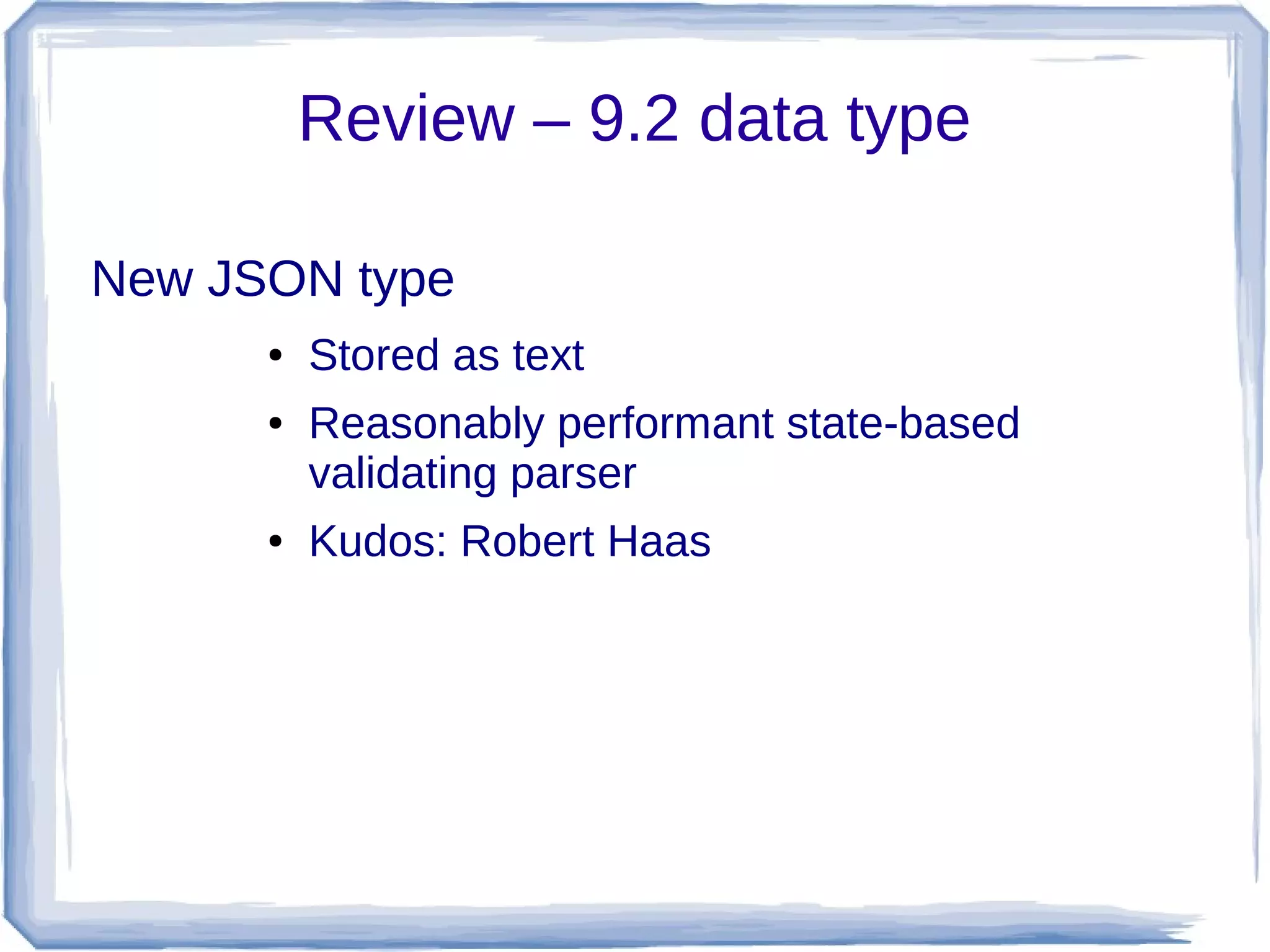 Review – 9.2 data type
New JSON type
● Stored as text
● Reasonably performant state-based
validating parser
● Kudos: Robert Haas
 