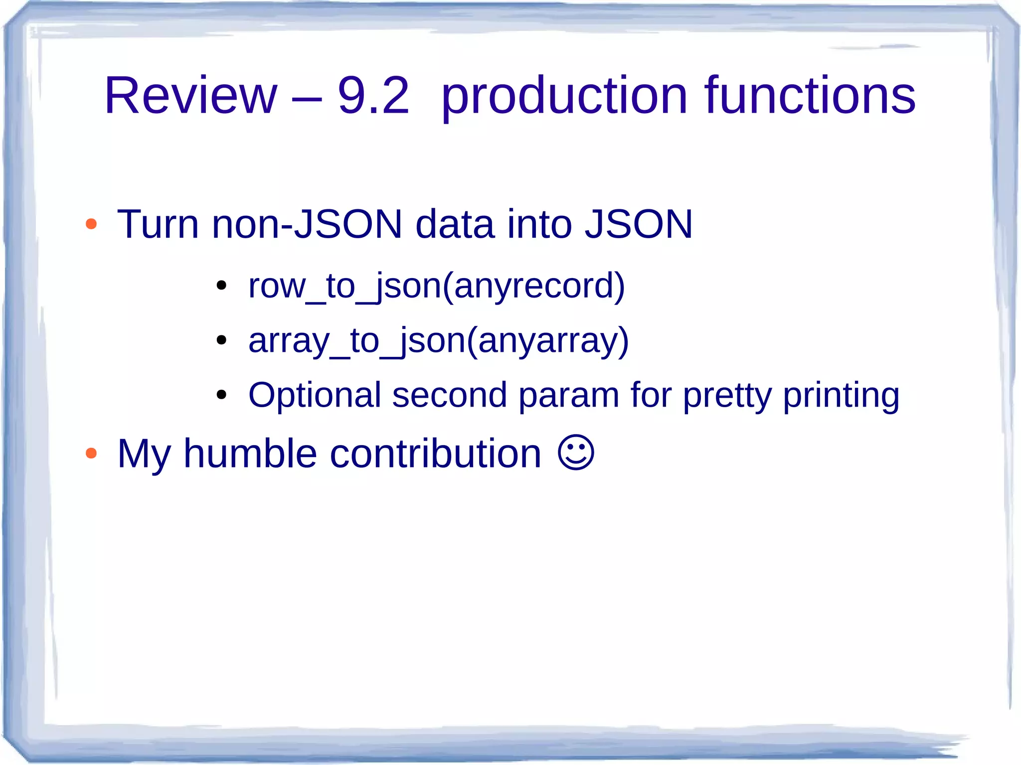 Review – 9.2 production functions
● Turn non-JSON data into JSON
● row_to_json(anyrecord)
● array_to_json(anyarray)
● Optional second param for pretty printing
● My humble contribution ☺
 