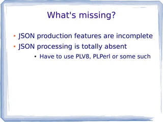 What's missing?
● JSON production features are incomplete
● JSON processing is totally absent
● Have to use PLV8, PLPerl or some such
 