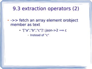 9.3 extraction operators (2)
● ->> fetch an array element orobject
member as text
● '["a","b","c"]'::json->2 ⟹ c
– Instead of "c"
 
