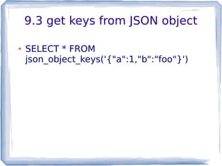 9.3 get keys from JSON object
● SELECT * FROM
json_object_keys('{"a":1,"b":"foo"}')
 