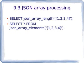 9.3 JSON array processing
● SELECT json_array_length('[1,2,3,4]');
● SELECT * FROM
json_array_elements('[1,2,3,4]')
 
