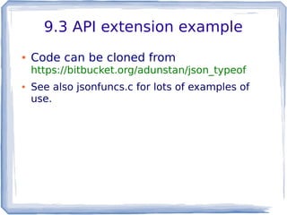 9.3 API extension example
● Code can be cloned from
https://bitbucket.org/adunstan/json_typeof
● See also jsonfuncs.c for lots of examples of
use.
 