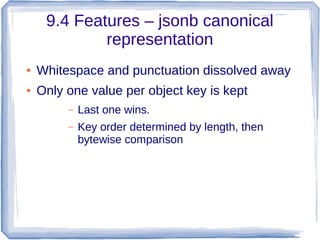 9.4 Features – jsonb canonical
representation
● Whitespace and punctuation dissolved away
● Only one value per object key is kept
– Last one wins.
– Key order determined by length, then
bytewise comparison
 