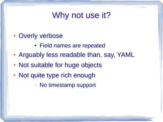 Why not use it?
● Overly verbose
● Field names are repeated
● Arguably less readable than, say, YAML
● Not suitable for huge objects
● Not quite type rich enough
– No timestamp support
 