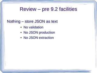 Review – pre 9.2 facilities
Nothing – store JSON as text
● No validation
● No JSON production
● No JSON extraction
 